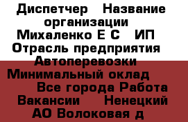 Диспетчер › Название организации ­ Михаленко Е.С., ИП › Отрасль предприятия ­ Автоперевозки › Минимальный оклад ­ 60 000 - Все города Работа » Вакансии   . Ненецкий АО,Волоковая д.